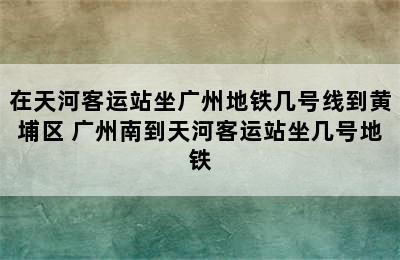 在天河客运站坐广州地铁几号线到黄埔区 广州南到天河客运站坐几号地铁